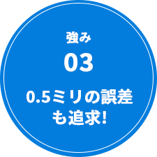 強み03 0.5ミリの誤差も追求!